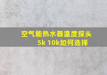 空气能热水器温度探头 5k 10k如何选择